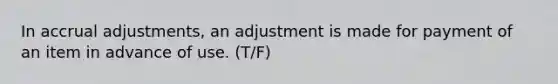 In accrual adjustments, an adjustment is made for payment of an item in advance of use. (T/F)