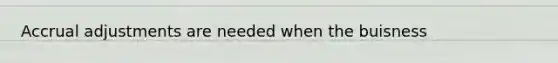 Accrual adjustments are needed when the buisness