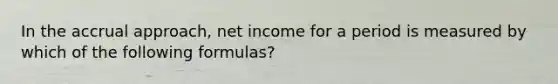 In the accrual approach, net income for a period is measured by which of the following formulas?