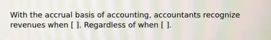 With the accrual basis of accounting, accountants recognize revenues when [ ]. Regardless of when [ ].