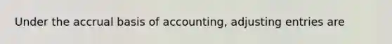 Under the accrual basis of accounting, adjusting entries are