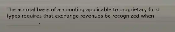 The accrual basis of accounting applicable to proprietary fund types requires that exchange revenues be recognized when _____________.