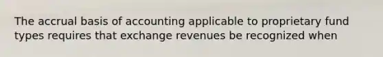 The accrual basis of accounting applicable to proprietary fund types requires that exchange revenues be recognized when