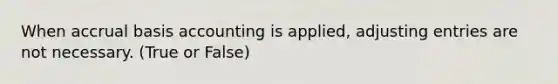 When accrual basis accounting is applied, adjusting entries are not necessary. (True or False)