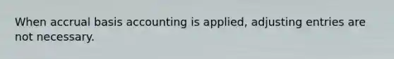 When accrual basis accounting is applied, adjusting entries are not necessary.