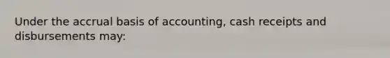 Under the accrual basis of accounting, cash receipts and disbursements may: