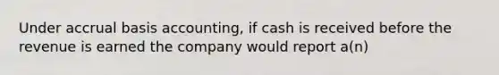 Under accrual basis accounting, if cash is received before the revenue is earned the company would report a(n)