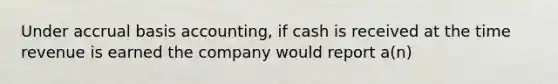 Under accrual basis accounting, if cash is received at the time revenue is earned the company would report a(n)