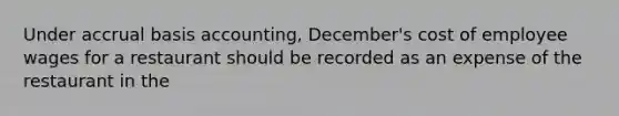 Under accrual basis accounting, December's cost of employee wages for a restaurant should be recorded as an expense of the restaurant in the