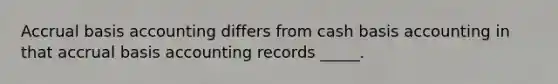 Accrual basis accounting differs from cash basis accounting in that accrual basis accounting records _____.