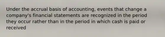 Under the accrual basis of accounting, events that change a company's financial statements are recognized in the period they occur rather than in the period in which cash is paid or received