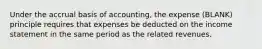 Under the accrual basis of accounting, the expense (BLANK) principle requires that expenses be deducted on the income statement in the same period as the related revenues.