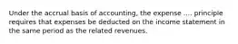 Under the accrual basis of accounting, the expense .... principle requires that expenses be deducted on the income statement in the same period as the related revenues.