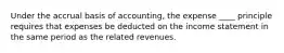 Under the accrual basis of accounting, the expense ____ principle requires that expenses be deducted on the income statement in the same period as the related revenues.