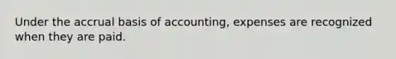 Under the accrual basis of accounting, expenses are recognized when they are paid.