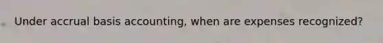 Under accrual basis accounting, when are expenses recognized?