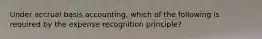 Under accrual basis accounting, which of the following is required by the expense recognition principle?