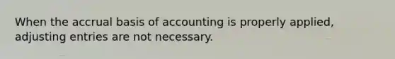 When the accrual basis of accounting is properly applied, adjusting entries are not necessary.