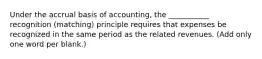 Under the accrual basis of accounting, the ___________ recognition (matching) principle requires that expenses be recognized in the same period as the related revenues. (Add only one word per blank.)