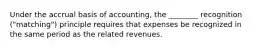 Under the accrual basis of accounting, the ________ recognition ("matching") principle requires that expenses be recognized in the same period as the related revenues.