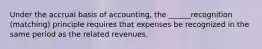 Under the accrual basis of accounting, the ______recognition (matching) principle requires that expenses be recognized in the same period as the related revenues.