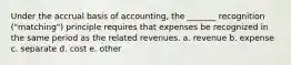 Under the accrual basis of accounting, the _______ recognition ("matching") principle requires that expenses be recognized in the same period as the related revenues. a. revenue b. expense c. separate d. cost e. other