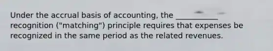 Under the accrual basis of accounting, the ___________ recognition ("matching") principle requires that expenses be recognized in the same period as the related revenues.