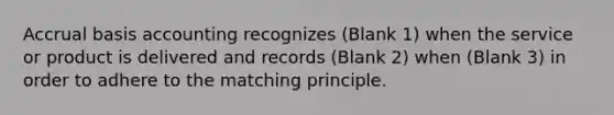 Accrual basis accounting recognizes (Blank 1) when the service or product is delivered and records (Blank 2) when (Blank 3) in order to adhere to the matching principle.