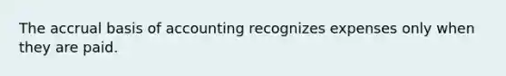 The accrual basis of accounting recognizes expenses only when they are paid.