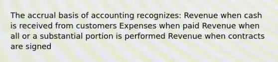 The accrual basis of accounting recognizes: Revenue when cash is received from customers Expenses when paid Revenue when all or a substantial portion is performed Revenue when contracts are signed