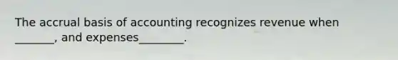 The accrual basis of accounting recognizes revenue when _______, and expenses________.