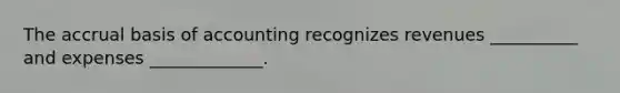 The accrual basis of accounting recognizes revenues __________ and expenses _____________.
