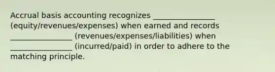 Accrual basis accounting recognizes ________________ (equity/revenues/expenses) when earned and records ________________ (revenues/expenses/liabilities) when ________________ (incurred/paid) in order to adhere to the matching principle.