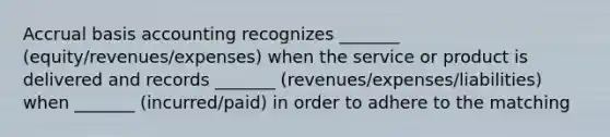 Accrual basis accounting recognizes _______ (equity/revenues/expenses) when the service or product is delivered and records _______ (revenues/expenses/liabilities) when _______ (incurred/paid) in order to adhere to the matching