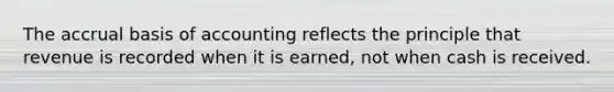 The accrual basis of accounting reflects the principle that revenue is recorded when it is earned, not when cash is received.