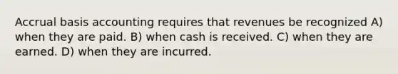 Accrual basis accounting requires that revenues be recognized A) when they are paid. B) when cash is received. C) when they are earned. D) when they are incurred.