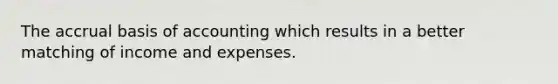 The accrual basis of accounting which results in a better matching of income and expenses.