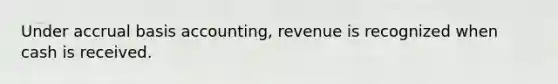 Under accrual basis accounting, revenue is recognized when cash is received.