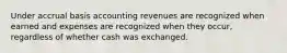 Under accrual basis accounting revenues are recognized when earned and expenses are recognized when they occur, regardless of whether cash was exchanged.