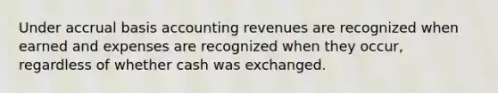 Under accrual basis accounting revenues are recognized when earned and expenses are recognized when they occur, regardless of whether cash was exchanged.