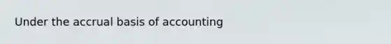 Under the accrual basis of accounting