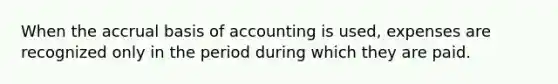 When the accrual basis of accounting is used, expenses are recognized only in the period during which they are paid.