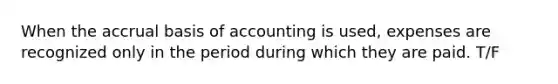 When the accrual basis of accounting is used, expenses are recognized only in the period during which they are paid. T/F