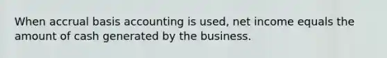 When accrual basis accounting is used, net income equals the amount of cash generated by the business.