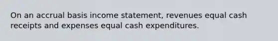 On an accrual basis income statement, revenues equal cash receipts and expenses equal cash expenditures.