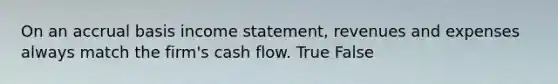 On an accrual basis income​ statement, revenues and expenses always match the​ firm's cash flow. True False