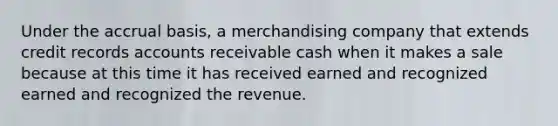 Under the accrual basis, a merchandising company that extends credit records accounts receivable cash when it makes a sale because at this time it has received earned and recognized earned and recognized the revenue.