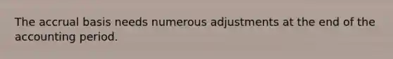 The accrual basis needs numerous adjustments at the end of the accounting period.