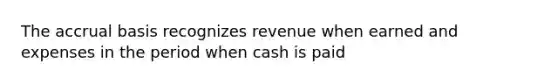 The accrual basis recognizes revenue when earned and expenses in the period when cash is paid