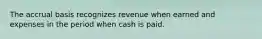 The accrual basis recognizes revenue when earned and expenses in the period when cash is paid.